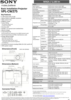 Page 1Basic Installation Projector        
VPL-CW275 
WXGA / 5,100 lm                        
Optical  
Light Output / 
Color Light Output 
5100 lumens (Lamp mode: High)  
4200 lumens (Lamp mode: Standard)  
LCD Panels 0.75”x3 BrightEra LCD Panel  
Panel Display Resolution WXGA (1280x800 dots)  
Contrast Ratio 3,000:1  (Full white/full black) *1 
Light Source Ultra high-pressure  mercury lamp 280 W type 
Recommended Lamp 
Replacement Time*2 3000H (Lamp mode: High)  
4000H (Lamp mode: Standard)  
Filter...