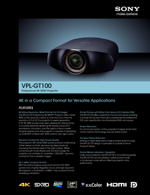 Page 1VPL-GT100
Professional 4K SXRD Projector
4K in a Compact Format for Versatile Applications
FEATURES
4K Native Resolution: More Than 4x Full HD Images
The VPL-GT100 Professional 4K SXRD™ Projector offers native 
4096 x 2160 resolution, which is more than four times the 
resolution of Full HD. The projector’s newest generation 
0.74” 4K SXRD panels have been developed utilizing Sony’s 
cumulative expertise delivering 4K display products to 
visualization, simulation, and the digital cinema market. 
Using...