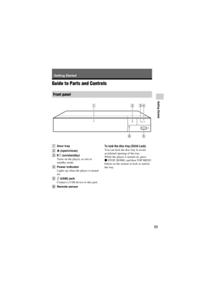 Page 1111
BDP-S5500/BX550/S3500/BX350/S1500/BX150
4-549-799-12(1) master page=right
E:\SONY
DVD\SD140043\4549799121_US\030STU.fm
Getting Started
Getting Started
Guide to Parts and Controls
ADoor tray
BZ (open/close)
C[/1 (on/standby)
Turns on the player, or sets to 
standby mode.
DPower indicator
Lights up when the player is turned 
on.
E (USB) jack
Connect a USB device to this jack.
FRemote sensorTo lock the disc tray (Child Lock)
You can lock the disc tray to avoid 
accidental opening of the tray.
While the...