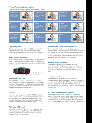 Page 3long-lasting lamp
The lamp lasts approximately up to 5,000 hours – that’s 
roughly 60% longer than our standard home theater 
projectors – to lower your costs and total cost of ownership.
Built-in 3D sync Transmitter
You can synchronise the projector with the 3D glasses thanks 
to the 3D synchronous transmitter built into the front of the 
projector, thus reducing set-up time and removing the need 
for extra cabling.
w hisper-quiet Fan 21dB
The VPL-HW55ES runs very quietly with an advanced air 
discharge...