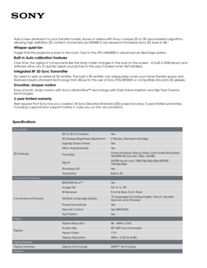 Page 23D Features
3D Features
2D to 3D ConversionYe s
3D Glasses Brightness Adjustment2 Modes, Standard and High
Digitally Driven PanelYe s
Effect Adjustment(s)Ye s
Format(s)Frame Packing/ Side by Side/ Over-Under/Simulated 3D/ESPN 3D format/ 720p / 60 SBS
Signal(HDMI inputs only) 1080:24p/60p/50p/60i/50i ; 720:60p/50p
Simulated 3DYe s
TransmitterBuilt-in RF
Convenience Features
Convenience Features
BRAVIA® Sync™Ye s
Image FlipHV, H, V, Off
IR ReceiverFront & Rear, Front, Rear
Multiple Language Display15...