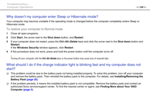 Page 129129nN Troubleshooting >
Computer Operations
Why doesnt my computer enter Sleep or Hibernate mode?
Your computer may become unstable if the operating mode is changed before the computer completely enters Sleep or 
Hibernate mode.
To restore your computer to Normal mode
1Close all open programs.
2Click Start, the arrow next to the Shut down button, and Restart.
3If your computer does not restart, press the Ctrl+Alt+Delete keys and click the arrow next to the Shut down button and 
Restart.
If the Windows...