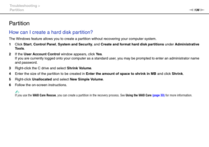 Page 136136nN Troubleshooting >
Partition
Par tition
How can I create a hard disk partition?
The Windows feature allows you to create a partition without recovering your computer system.
1Click Start, Control Panel, System and Security, and Create and format hard disk partitions under Administrative 
Tools.
2If the User Account Control window appears, click Ye s.
If you are currently logged onto your computer as a standard user, you may be prompted to enter an administrator name 
and password.
3Right-click the C...