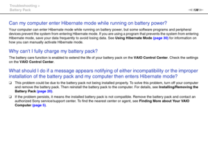Page 138138nN Troubleshooting >
Battery Pack
Can my computer enter Hibernate mode while running on battery power? 
Your computer can enter Hibernate mode while running on battery power, but some software programs and peripheral 
devices prevent the system from entering Hibernate mode. If you are using a program that prevents the system from entering 
Hibernate mode, save your data frequently to avoid losing data. See Using Hibernate Mode (page 30) for information on 
how you can manually activate Hibernate...