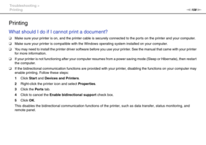 Page 158158nN Troubleshooting >
Printing
Printing
What should I do if I cannot print a document?
❑Make sure your printer is on, and the printer cable is securely connected to the ports on the printer and your computer.
❑Make sure your printer is compatible with the Windows operating system installed on your computer.
❑You may need to install the printer driver software before you use your printer. See the manual that came with your printer 
for more information.
❑If your printer is not functioning after your...