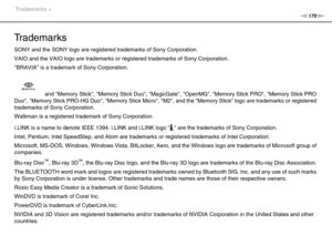 Page 170170nN Trademarks >
Trademarks
SONY and the SONY logo are registered trademarks of Sony Corporation.
VAIO and the VAIO logo are trademarks or registered trademarks of Sony Corporation.
BRAVIA is a trademark of Sony Corporation.
 and Memory Stick, Memory Stick Duo, MagicGate, OpenMG, Memory Stick PRO, Memory Stick PRO 
Duo, Memory Stick PRO-HG Duo, Memory Stick Micro, M2, and the Memory Stick logo are trademarks or registered 
trademarks of Sony Corporation.
Walkman is a registered trademark of Sony...