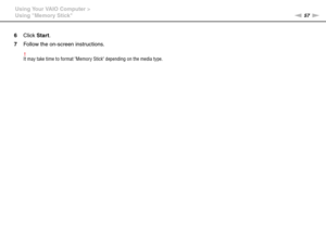 Page 5757nN Using Your VAIO Computer >
Using Memory Stick
6Click Start.
7Follow the on-screen instructions.
!It may take time to format Memory Stick depending on the media type.
  
