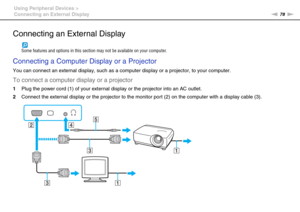 Page 7878nN Using Peripheral Devices >
Connecting an External Display
Connecting an External Display
Some features and options in this section may not be available on your computer.
Connecting a Computer Display or a Projector
You can connect an external display, such as a computer display or a projector, to your computer.
To connect a computer display or a projector
1Plug the power cord (1) of your external display or the projector into an AC outlet.
2Connect the external display or the projector to the...