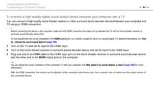 Page 8484nN Using Peripheral Devices >
Connecting an External Display
To connect a high-quality digital sound output device between your computer and a TV
You can connect a high-quality home theater receiver or other surround sound decoder devices between your computer and 
TV using an HDMI connection.
!Before connecting the device to the computer, make sure the HDMI connection has been set up between the TV and the home theater receiver or 
surround sound decoder device first.
To hear sound from the device...