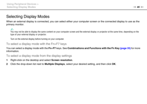 Page 8585nN Using Peripheral Devices >
Selecting Display Modes
Selecting Display Modes
When an external display is connected, you can select either your computer screen or the connected display to use as the 
primary monitor.
✍You may not be able to display the same content on your computer screen and the external display or projector at the same time, depending on the 
type of your external display or projector.
Turn on the external display before turning on your computer.
To select a display mode with the...