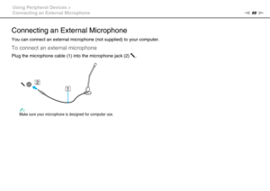Page 8888nN Using Peripheral Devices >
Connecting an External Microphone
Connecting an External Microphone
You can connect an external microphone (not supplied) to your computer.
To connect an external microphone
Plug the microphone cable (1) into the microphone jack (2) m.
✍Make sure your microphone is designed for computer use.
  