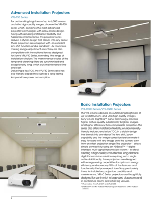 Page 44
For outstanding brightness of up to 6,000 lumens 
and ultra high-quality images, choose the VPL-F30 
Series which combines the most advanced 
projector technologies with a low-profile design.
Along with amazing installation flexibility and 
hassle-free maintenance, this projector series 
delivers a stylish design that blends into any decor. 
These projectors are equipped with an excellent 
lens shift function and a standard 1.6x zoom lens, 
making image adjustment easy. They are also 
compatible with...