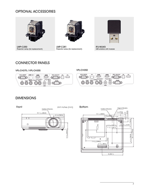 Page 77
OPTIONAL ACCESSORIES
LMP-C250Projector Lamp (for replacement)LMP-C281Projector Lamp (for replacement)IFU-WLM3USB wireless LAN module
CONNECTOR PANELS
VPL-CH375  / VPL-CH355 VPL-CH350
DIMENSIONS
FrontUnit: inches (mm)Center o f t h e  lens
15 
31/32 (4 06 .0 )
4 1/8 (104.5 )
3/4 (19.0)
1 7/16 (36.5 )
10 
31/32 (278.5 )
4 
1/8 (104.5
) 5 
7/16 (138.5
)
3/16 (4.7)
23/32 (18.4)
29/32 (23)
14 1/2 (368.0 )
4 
1/32 (102.7)
7 
27/32 (199.5) 3 15/32 (88.4) 1 
13/16 (102
.7)
9/16 (13.9)
1 
25/32 (45.3)
2 15/32...