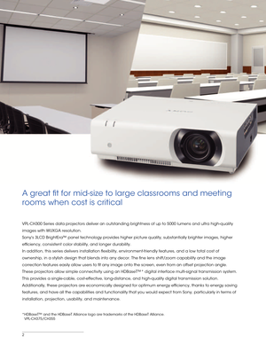 Page 22
A great t for mid-size to large classrooms and meeting 
rooms when cost is critical
*HDBaseT™ and the HDBaseT Alliance logo are trademarks of the HDBaseT\
 Alliance.
 VPL-CH375/CH355
VPL-CH300 Series data projectors deliver an outstanding brightness of up\
 to 5000 lumens and ultra high-quality 
images with WUXGA resolution. 
Sonys 3LCD BrightEra™ panel technology provides higher picture quali\
ty, substantially brighter images, higher 
efciency, consistent color stability, and longer durability. 
In...