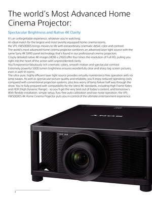 Page 2The world’s Most Advanced Home 
Cinema Projector: 
Spectacular Brightness and Native 4K Clarity
It’s an unforgettable experience, whatever you’re watching. 
An ideal match for the largest and most lavishly equipped home cinema rooms, 
the VPL-VW5000ES brings movies to life with extraordinary cinematic detail, color and contrast. 
The world’s most advanced home cinema projector combines an advanced laser light source with the 
same Sony 4K SXRD panel technology that’s found in our professional cinema...