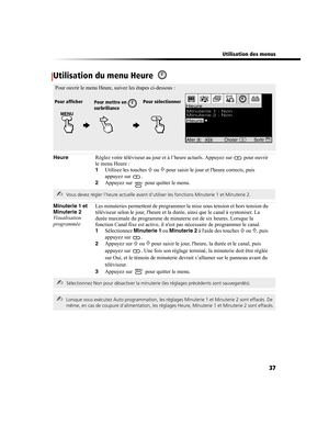 Page 149 Utilisation des menus
37
Utilisation du menu Heure 
HeureRéglez votre téléviseur au jour et à l’heure actuels. Appuyez sur   pour ouvrir 
le menu Heure :
1Utilisez les touches F ou f pour saisir le jour et lheure corrects, puis 
appuyez sur  .
2Appuyez sur   pour quitter le menu.
Minuterie 1 et 
Minuterie 2
Visualisation 
programméeLes minuteries permettent de programmer la mise sous tension et hors tension du 
téléviseur selon le jour, lheure et la durée, ainsi que le canal à syntoniser. La 
durée...