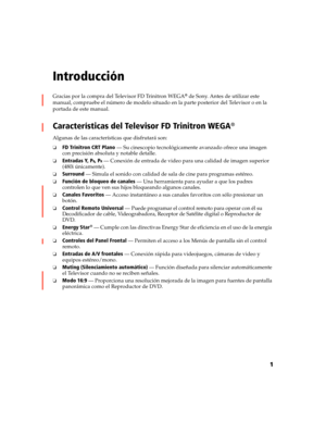 Page 1651
Introducción
Gracias por la compra del Televisor FD Trinitron WEGA® de Sony. Antes de utilizar este 
manual, compruebe el número de modelo situado en la parte posterior del Televisor o en la 
portada de este manual. 
Características del Televisor FD Trinitron WEGA®
Algunas de las características que disfrutará son:
❏FD Trinitron CRT Plano — Su cinescopio tecnológicamente avanzado ofrece una imagen 
con precisión absoluta y notable detalle.
❏Entradas Y, PB, PR — Conexión de entrada de video para una...