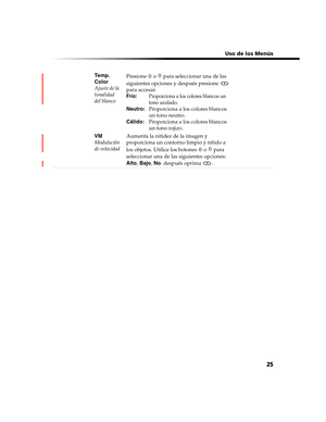 Page 187 Uso de los Menús
25
Te m p.  
Color
Ajuste de la 
tonalidad 
del blancoPresione F 
o f para seleccionar una de las 
siguientes opciones y después presione   
para accesar.
Frío:  Proporciona a los colores blancos un  tono azulado.
Neutro:   Proporciona a los colores blancos 
un tono neutro.
Cálido:  Proporciona a los colores blancos 
un tono rojizo.
VM
Modulación 
de velocidad
Aumenta la nitidez de la imagen y 
proporciona un contorno limpio y nítido a 
los objetos. Utilice los botones 
F  o f para...