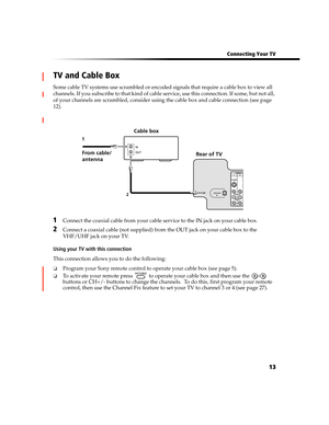 Page 79 Connecting Your TV
13
TV and Cable Box
Some cable TV systems use scrambled or encoded signals that require a cable box to view all 
channels. If you subscribe to that kind of cable service, use this connection. If some, but not all, 
of your channels are scrambled, consider using the cable box and cable connection (see page 
12).
1Connect the coaxial cable from your cable service to the IN jack on your cable box. 
2Connect a coaxial cable (not supplied) from the OUT jack on your cable box to the...