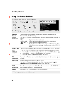 Page 10036
 Operating Instructions
Using the Setup   Menu
Caption 
Vision
Closed-
CaptioningAllows you to select from three closed caption modes for programs that are 
broadcast with closed captioning.
Use the F or f buttons to highlight one of the following options, then press   to 
select it.
Off:  Caption Vision is not activated.
CC1, 2, 3, 4:  Displays printed dialogue and sound effects of a program.
Text1, 2, 3, 4:  Displays network/station information.
XDS:  Displays the name of the current program and its...