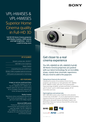 Page 1Full HD 3D Home Cinema projector with Reality Creation, SXRD panels  and high brightness – even in
a well-lit living room
Get closer to a real   
cinema experience  
The VPL-HW45ES & VPL-HW65ES Full HD 
3D Home Cinema projectors are packed 
with our latest technology for an incredibly 
sharp, crystal clear cinematic experience.   
All you need to add is the popcorn.
Dynamic contrast ratio: 120,000:1* 
1,800 ANSI lumens brightness Reality Creation 
Long lasting lamp up to 6,000 hours
Wireless HDMI...