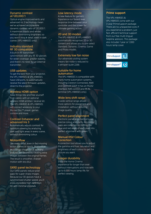 Page 3Dynamic contrast  
at 120,000:1  
Optical engine improvements and 
advanced Iris 3 technology mean 
we’ve achieved an incredible 
dynamic contrast ratio of 120,000:1. 
It maximises blacks and whites 
without diminishing brightness so 
you won’t miss a detail, even in dark 
scenes (VPL-HW65ES only).
Industry standard   
RF 3D compatible 
 
A built-in RF transmitter 
synchronises with any RF 3D glasses 
for wider coverage, greater stability, 
and there’s no need for an external 
transmitter.
USB updates...