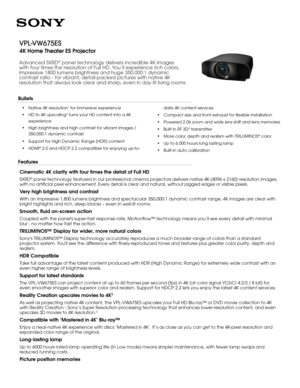 Page 1•
Native 4K resolution 1
 for immersive experience
• HD to 4K upscaling 3
 turns your HD content into a 4K 
experience
• High brightness and high contrast for vibrant images / 
350,000:1 dynamic contrast
• Support for High Dynamic Range (HDR) content
• HDMI ®
 2.0 and HDCP 2.2 compatible for enjoying up-to- 
date 4K content services
• Compact size and fr
 ont exhaust for flexible installation
• Powered 2.06 zoom and wide lens shift and lens memories
• Built in RF 3D
2 transmitter
• More color, depth and...