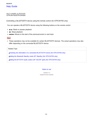 Page 109MULTI CHANNEL AV RECEIVER
STR-DH750/STR-DH550
Controlling a BLUETOOTH device using the remote control  (for STR-DH750 only)
You can operate a BLUETOOTH device using the following buttons on the remote control:
:  Starts or pauses  playback.
: Stops playback.
/: Moves  to the start  of the previous/current or next track.
Note
These operations may not be available  for certain  BLUETOOTH devices. The  actual operations may also
differ  depending on the connected BLUETOOTH device.
Related Topic
Checking...