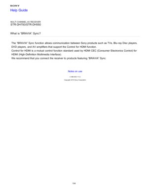 Page 111MULTI CHANNEL AV RECEIVER
STR-DH750/STR-DH550
What  is “BRAVIA”  Sync?
The  “BRAVIA” Sync  function  allows communication  between Sony products such as TVs, Blu -ray Disc  players,
DVD players,  and AV amplifiers that support the Control  for HDMI function.
Control  for HDMI is  a mutual  control  function  standard used by HDMI CEC (Consumer  Electronics Control) for
HDMI (High-Definition Multimedia Interface).
We recommend that you connect  the receiver to products featuring “BRAVIA” Sync.
Notes on...