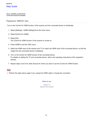 Page 112MULTI CHANNEL AV RECEIVER
STR-DH750/STR-DH550
Preparing  for “BRAVIA”  Sync
Turn on the Control  for HDMI function  of the receiver and the connected device to individually. 1.  Select [ Settings ] - [HDMI Settings] from the home  menu.
2 .  Select [Control  for HDMI ].
3 .  Select [ On].
The  Control  for HDMI function  of the receiver is  turned on.
4 .  Press HOME to exit the OSD menu.
5 .  Select the HDMI input of the receiver and TV to match  the HDMI input of the connected device, so that the
image...