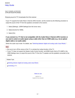 Page 114MULTI CHANNEL AV RECEIVER
STR-DH750/STR-DH550
Enjoying sound of TV  broadcasts from the receiver
If your  TV supports the Audio Return  Channel  (ARC) function, set the receiver by the following procedure  to
output the sound  of the TV from the speakers connected to the receiver. 1.  Select [ Settings ] - [HDMI Settings] from the home  menu.
2 .  Select [Control  for HDMI ].
3 .  Select [ On].
If  you connect to  a TV  that is not compatible  with the Audio Return Channel  (ARC) function  or
you want...