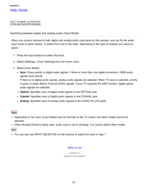 Page 115MULTI CHANNEL AV RECEIVER
STR-DH750/STR-DH550
Switching  between digital  and  analog  audio (Input Mode )
When you connect  devices to both  digital and analog  audio  input jacks on the receiver, you can fix the audio
input mode  to either  device, or switch from one to the other, depending on the type of material you intend  to
watch.
1.  Press the input buttons to select the input.
2 .  Select [ Settings ] - [Input  Settings] from the home  menu.
3 .  Select [Input  Mode ].
Auto: Gives priority  to...