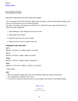 Page 116MULTI CHANNEL AV RECEIVER
STR-DH750/STR-DH550
Using other  video/audio input jacks  (Audio Input Assign )
You can reassign the OPTICAL/COAXIAL digital audio  input jacks to other input if the default  settings  of the
jacks do not correspond  to your  connected equipment.
E.g. When connecting a DVD player  to the OPTICAL IN 1 (SAT/CATV) jack, assign the OPTICAL IN 1
(SAT/CATV)  jack to [BD/DVD].
1 .  Select [ Settings ] - [Input  Settings] from the home  menu.
2 .  Select [Audio Input  Assign ].
3 ....