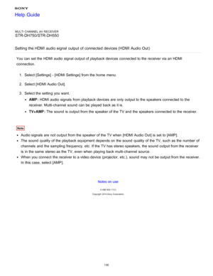 Page 137MULTI CHANNEL AV RECEIVER
STR-DH750/STR-DH550
Setting the HDMI audio signal  output of connected  devices (HDMI Audio Out )
You can set the HDMI audio  signal output of playback  devices connected to the receiver via an HDMI
connection.
1.  Select [ Settings ] - [HDMI Settings] from the home  menu.
2 .  Select [HDMI Audio Out ].
3 .  Select the setting  you want.
AMP :  HDMI audio  signals from playback  devices are  only output to the speakers connected to the
receiver. Multi-channel  sound  can be...