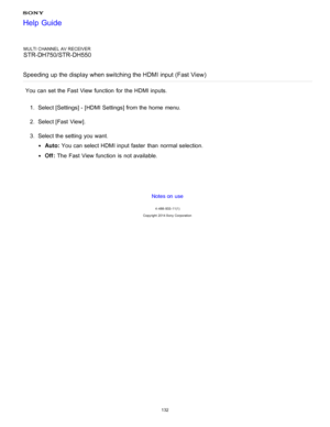 Page 139MULTI CHANNEL AV RECEIVER
STR-DH750/STR-DH550
Speeding up the display when switching the HDMI input (Fast  View )
You can set the Fast  View function  for the HDMI inputs.
1.  Select [ Settings ] - [HDMI Settings] from the home  menu.
2 .  Select [Fast  View ].
3 .  Select the setting  you want.
Auto:  You can select HDMI input faster  than  normal selection.
Off : The  Fast  View function  is  not available.
Notes on use
4 -488 -933 -11(1)
Copyright  2014 Sony  Corporation
Help Guide
132  