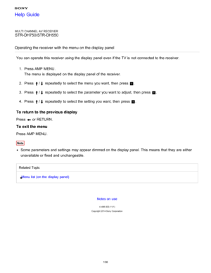 Page 145MULTI CHANNEL AV RECEIVER
STR-DH750/STR-DH550
Operating the receiver with the menu on the display panel
You can operate this receiver using the display panel  even if the TV is  not connected to the receiver. 1.  Press  AMP MENU .
The  menu  is  displayed  on the display panel  of the receiver.
2 .  Press 
/ repeatedly to select the menu  you want, then  press  .
3 .  Press 
/ repeatedly to select the parameter you want to adjust,  then  press  .
4 .  Press 
/ repeatedly to select the setting  you want,...