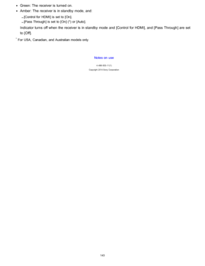 Page 150Green: The  receiver is  turned on.
Amber:  The  receiver is  in standby  mode, and:
[Control for  HDMI ] is set  to [ On ].
[ Pass Through] is set  to [ On] (*) or [ Auto].
Indicator turns  off when the receiver is  in standby  mode  and [Control  for HDMI], and [Pass  Through ] are  set
to [Off].
* For USA,  Canadian,  and Australian models only
Notes on use
4 -488 -933 -11(1)
Copyright  2014 Sony  Corporation
143  