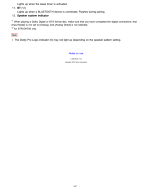 Page 154Lights up when the sleep timer  is  activated.
11. BT  (*2)
Lights up when a BLUETOOTH device is  connected. Flashes  during pairing.
12 . Speaker system  indicator
*1 When playing  a  Dolby  Digital  or DTS format disc, make sure  that you have  completed the  digital connections, that
[ Input Mode] is not  set  to [ Analog],  and [Analog Direct] is not  selected.
*2 for  STR- DH750 only
Note
The  Dolby Pro Logic indicator (5)  may not light up depending on the speaker pattern setting.
Notes on use
4...