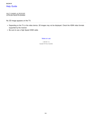 Page 171MULTI CHANNEL AV RECEIVER
STR-DH750/STR-DH550
No  3D  image appears  on the TV.
Depending on the TV or the video device, 3D images  may not be displayed.  Check the HDMI video formats
supported  by the receiver.
Be  sure  to use a High Speed HDMI cable.
Notes on use
4 -488 -933 -11(1)
Copyright  2014 Sony  Corporation
Help Guide
164  
