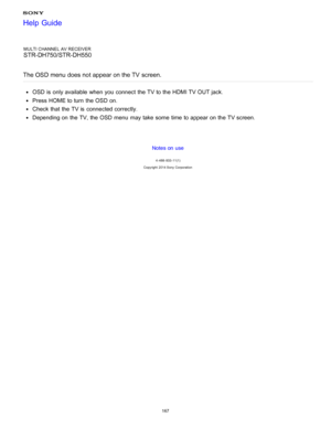 Page 174MULTI CHANNEL AV RECEIVER
STR-DH750/STR-DH550
The OSD menu does not appear on the TV  screen.
OSD is  only available  when you connect  the TV to the HDMI TV OUT jack.
Press HOME to turn  the OSD on.
Check that the TV is  connected correctly.
Depending on the TV, the OSD menu  may take some  time to appear on the TV screen.
Notes on use
4 -488 -933 -11(1)
Copyright  2014 Sony  Corporation
Help Guide
167  