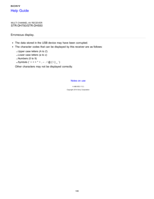 Page 202MULTI CHANNEL AV RECEIVER
STR-DH750/STR-DH550
Erroneous  display.
The  data  stored in the USB device may have been  corrupted.
The  character codes that can be displayed  by this receiver are  as follows:
Upper case letters (A to Z)
Lower case letters (a to z)
Numbers (0 to 9)
Symbols (’  = < > *  + , –  . / @  [ \ ] _  `)
Other  characters may not be displayed  correctly.
Notes on use
4 -488 -933 -11(1)
Copyright  2014 Sony  Corporation
Help Guide
195  