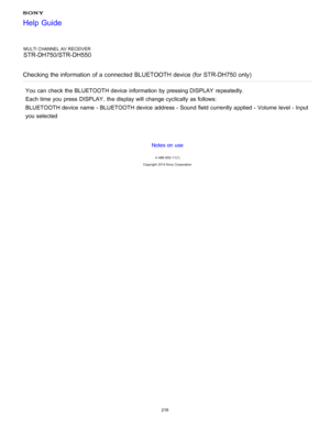 Page 223MULTI CHANNEL AV RECEIVER
STR-DH750/STR-DH550
Checking the information  of a connected  BLUETOOTH device (for STR-DH750 only)
You can check the BLUETOOTH device information  by pressing DISPLAY  repeatedly.
Each time you press  DISPLAY , the display will change cyclically  as follows:
BLUETOOTH device name  - BLUETOOTH device address - Sound field currently applied  - Volume level - Input
you selected
Notes on use
4 -488 -933 -11(1)
Copyright  2014 Sony  Corporation
Help Guide
216  
