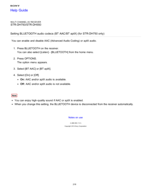 Page 225MULTI CHANNEL AV RECEIVER
STR-DH750/STR-DH550
Setting BLUETOOTH audio codecs (BT  AAC /BT  aptX) (for STR-DH750 only)
You can enable  and disable AAC (Advanced Audio Coding)  or aptX audio.
1.  Press BLUETOOTH  on the receiver.
You can also select [ Listen] - [BLUETOOTH ] from the home  menu.
2 .  Press OPTIONS .
The  option  menu  appears.
3 .  Select [BT AAC] or [BT aptX ].
4 .  Select [ On] or [ Off].
On: AAC and/or aptX audio  is  available.
Off :  AAC and/or aptX audio  is  not available.
Note
You...