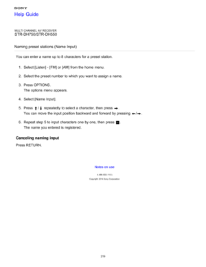 Page 226MULTI CHANNEL AV RECEIVER
STR-DH750/STR-DH550
Naming preset stations (Name  Input )
You can enter a name  up to 8 characters for a preset station.
1.  Select [ Listen] - [FM ] or [AM] from the home  menu.
2 .  Select the preset number to which you want to assign a name.
3 .  Press OPTIONS .
The  options  menu  appears.
4 .  Select [Name Input ].
5 .  Press 
/ repeatedly to select a character,  then  press  .
You can move  the input position  backward and forward by pressing 
/.
6 .  Repeat  step 5 to...