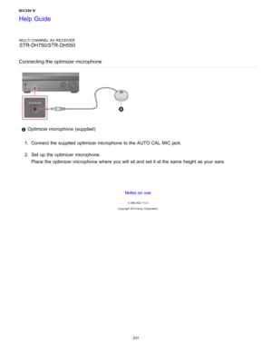 Page 238MULTI CHANNEL AV RECEIVER
STR-DH750/STR-DH550
Connecting the optimizer microphone
 Optimizer microphone  (supplied)
1 .  Connect  the supplied  optimizer microphone  to the AUTO CAL  MIC jack.
2 .  Set  up the optimizer microphone.
Place  the optimizer microphone  where  you will sit and set it at the same  height  as your  ears.
Notes on use
4 -488 -933 -11(1)
Copyright  2014 Sony  Corporation
Help Guide
231  