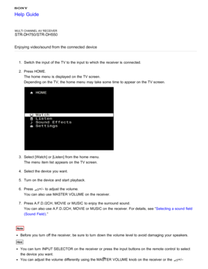 Page 83MULTI CHANNEL AV RECEIVER
STR-DH750/STR-DH550
Enjoying video/sound from the connected  device
1 .  Switch  the input of the TV to the input to which the receiver is  connected.
2 .  Press HOME.
The  home  menu  is  displayed  on the TV screen.
Depending on the TV, the home  menu  may take some  time to appear on the TV screen.
3.  Select [ Watch] or [Listen ] from the home  menu.
The  menu  item list  appears on the TV screen.
4 .  Select the device you want.
5 .  Turn on the device and start  playback....