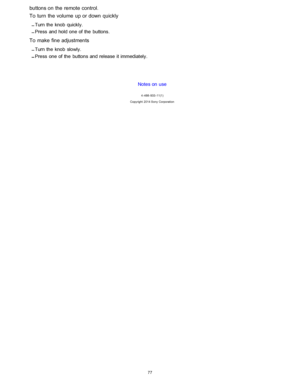 Page 84buttons on the remote control.
To turn  the volume  up or down quickly
Turn the  knob  quickly.
Press  and hold one of the  buttons.
To make  fine adjustments
Turn the  knob  slowly.
Press  one of the  buttons and release it immediately.Notes on use
4 -488 -933 -11(1)
Copyright  2014 Sony  Corporation
77  