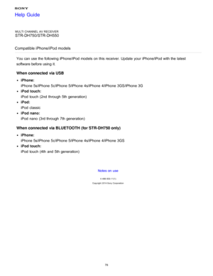 Page 85MULTI CHANNEL AV RECEIVER
STR-DH750/STR-DH550
Compatible iPhone/iPod models
You can use the following iPhone/iPod models  on this receiver. Update  your  iPhone/iPod with the latest
software before using it.
When connected  via USB
iPhone:
iPhone 5s/iPhone  5c/iPhone  5/iPhone  4s/iPhone  4/iPhone  3GS/iPhone 3G
iPod touch:
iPod  touch  (2nd  through 5th generation)
iPod:
iPod  classic
iPod nano:
iPod  nano  (3rd through 7th generation)
When connected  via BLUETOOTH (for STR-DH750 only)
iPhone:
iPhone...