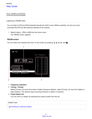 Page 94MULTI CHANNEL AV RECEIVER
STR-DH750/STR-DH550
Listening  to FM/AM radio
You can listen to FM  and AM broadcasts through the built-in tuner. Before  operation,  be sure  you have
connected the FM  and AM antennas (aerials) to the receiver. 1.  Select [ Listen] - [FM ] or [AM] from the home  menu.
The  FM/AM  screen  appears.
FM/AM  screen
You can select and operate each item on the screen  by pressing /// and .
1 .  Frequency indication
2 .  Tuning + /Tuning -
Select [Tuning + ] to scan from lower to...