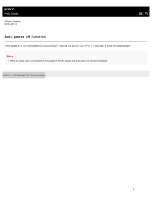 Page 14Help Guide
Wireless  Speaker
SRS-XB10
Auto power off function
If  the  speaker  is not  connected to a  BLUETOOTH device via BLUETOOTH for  15 minutes,  it turns off automatically.
Note
When an  audio cable  is connected to  the  speaker’s  AUDIO IN jack, the  auto  power off  function is disabled.
4- 694- 214- 11(2)   Copyright 2017  Sony Corporation
9  